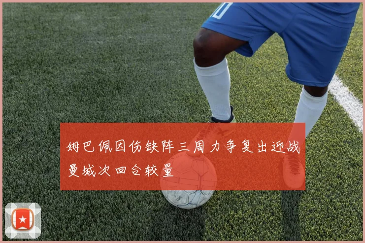 姆巴佩因伤缺阵三周力争复出迎战曼城次回合较量