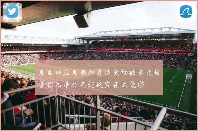 库里回应库明加身边食物被拿走传言称兄弟对不起这实在太荒谬