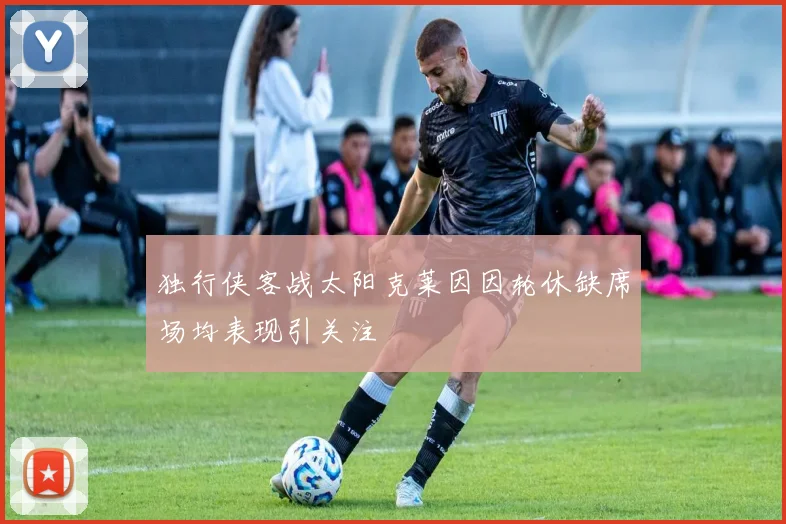 独行侠客战太阳克莱因因轮休缺席场均表现引关注