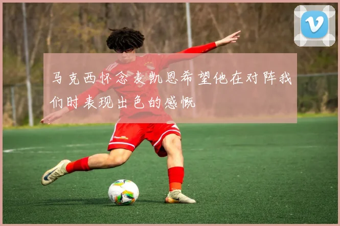 马克西怀念麦凯恩希望他在对阵我们时表现出色的感慨