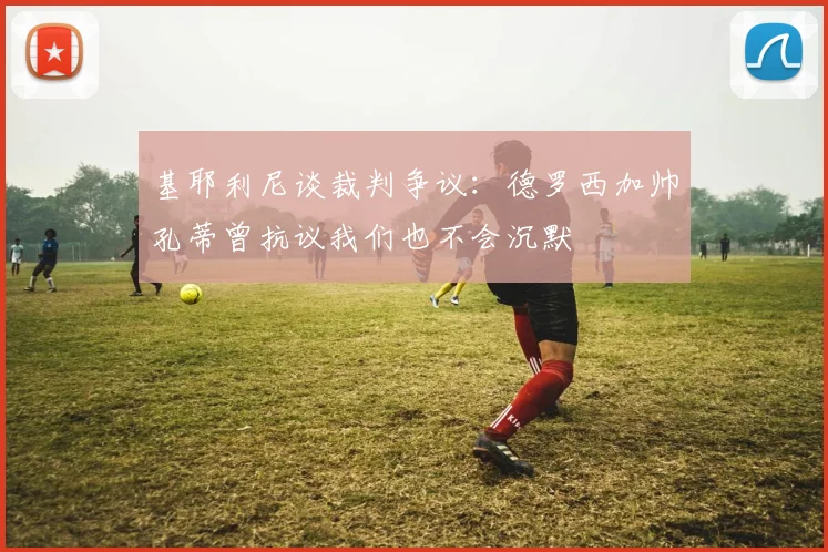 基耶利尼谈裁判争议：德罗西加帅孔蒂曾抗议我们也不会沉默