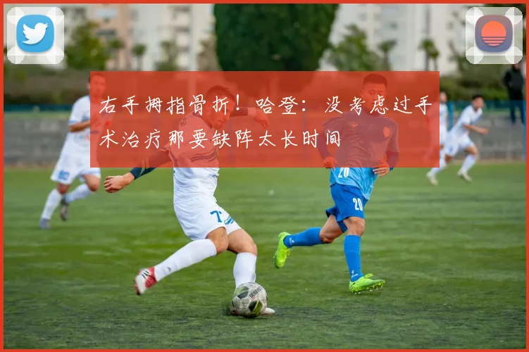 右手拇指骨折！哈登：没考虑过手术治疗那要缺阵太长时间