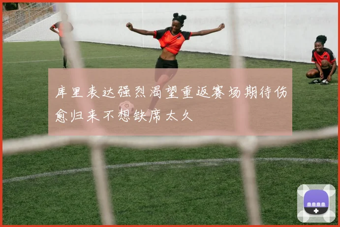 库里表达强烈渴望重返赛场期待伤愈归来不想缺席太久