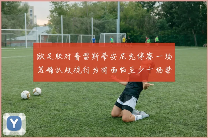 欧足联对普雷斯蒂安尼先停赛一场若确认歧视行为将面临至少十场禁赛处罚