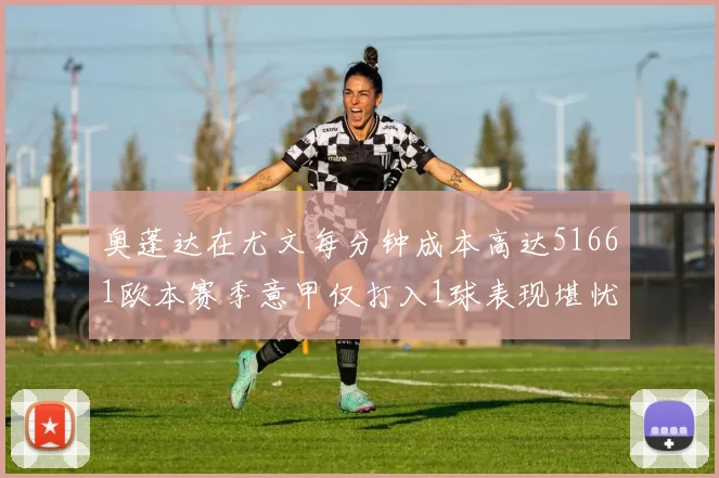 奥蓬达在尤文每分钟成本高达51661欧本赛季意甲仅打入1球表现堪忧