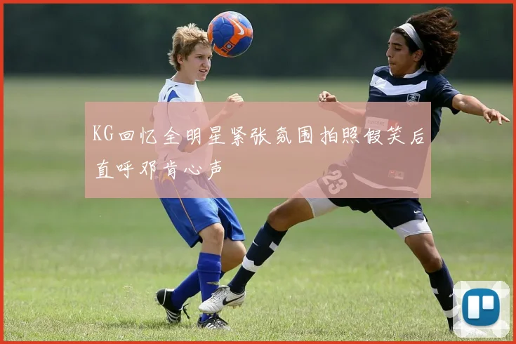 KG回忆全明星紧张氛围拍照假笑后直呼邓肯心声