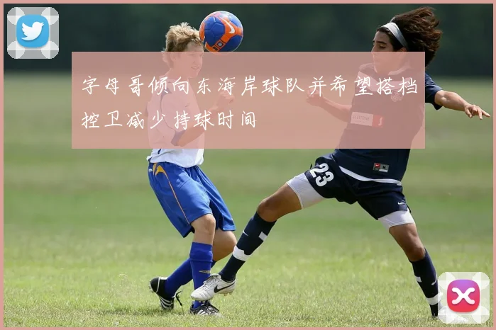 字母哥倾向东海岸球队并希望搭档控卫减少持球时间